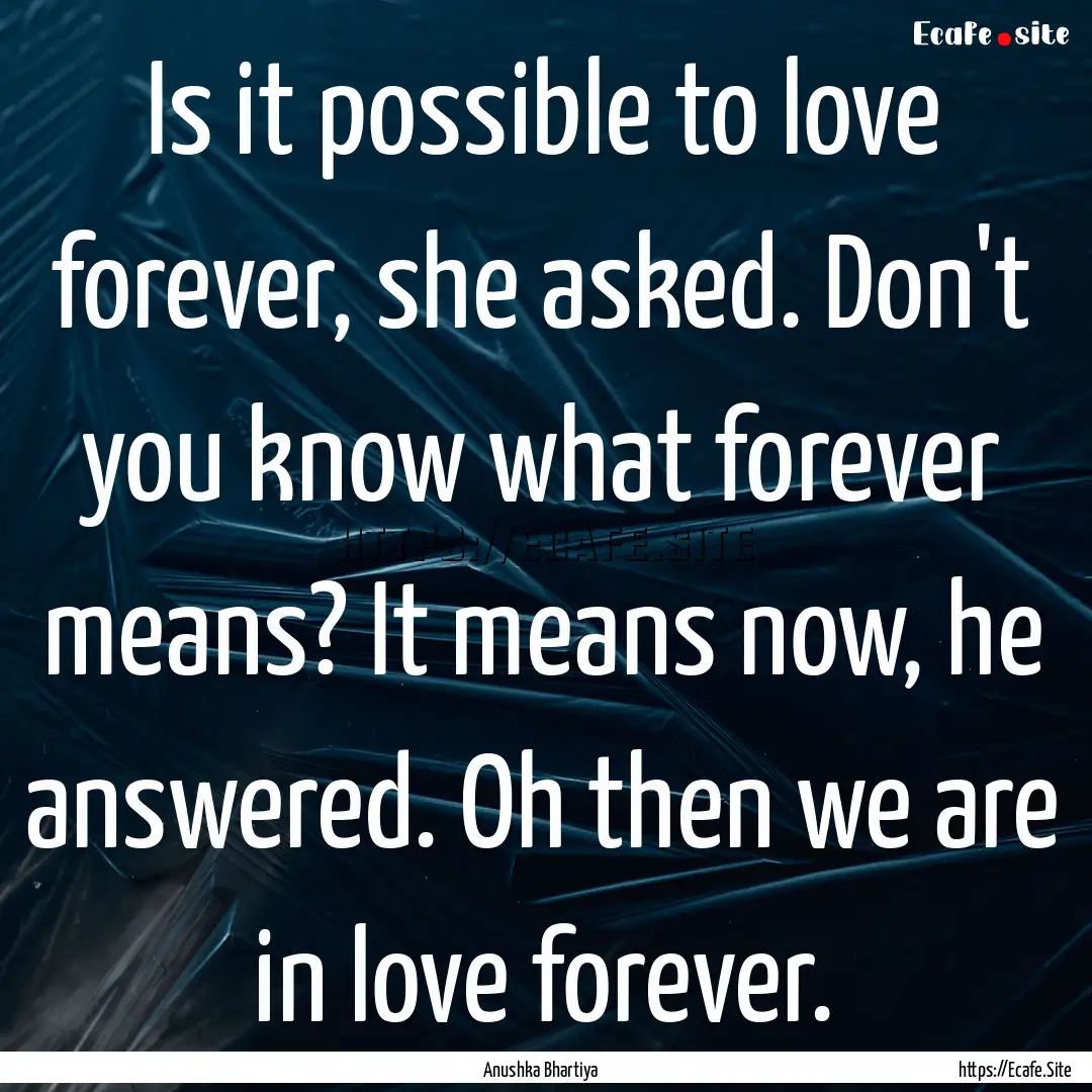 Is it possible to love forever, she asked..... : Quote by Anushka Bhartiya