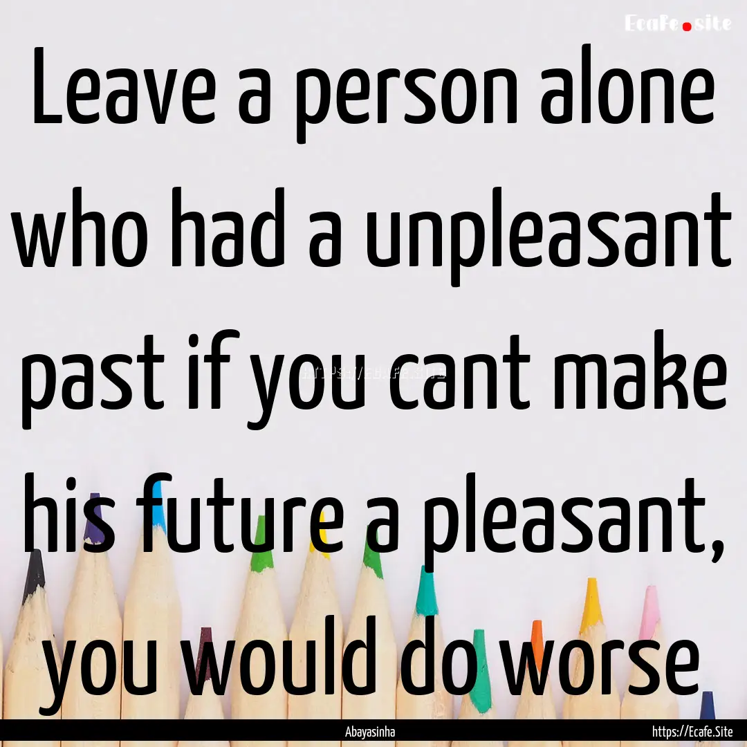 Leave a person alone who had a unpleasant.... : Quote by Abayasinha