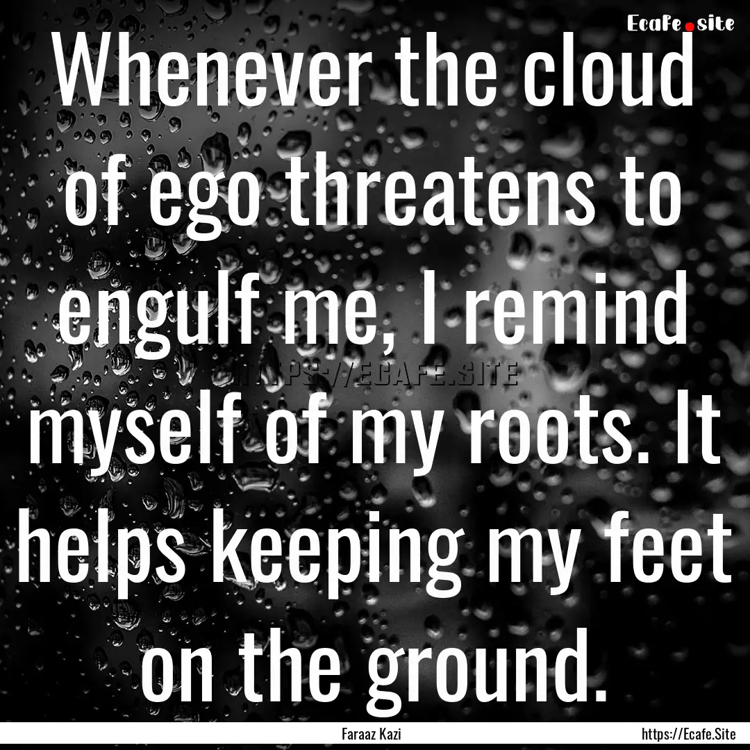 Whenever the cloud of ego threatens to engulf.... : Quote by Faraaz Kazi