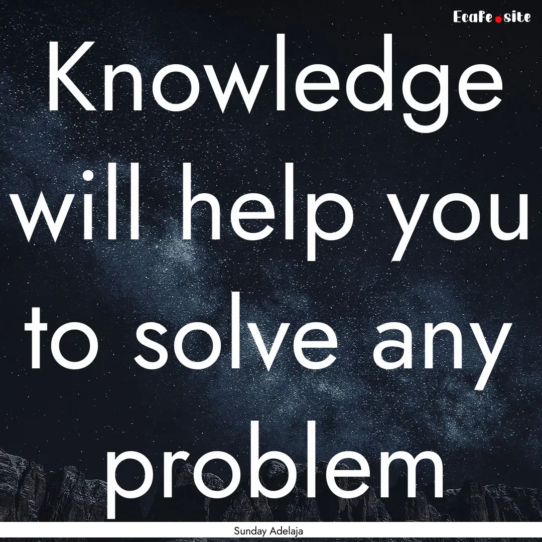 Knowledge will help you to solve any problem.... : Quote by Sunday Adelaja