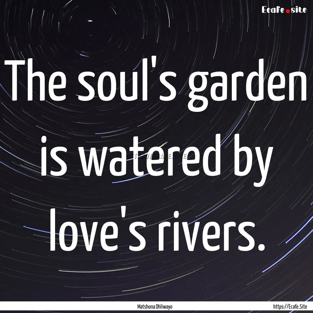 The soul's garden is watered by love's rivers..... : Quote by Matshona Dhliwayo