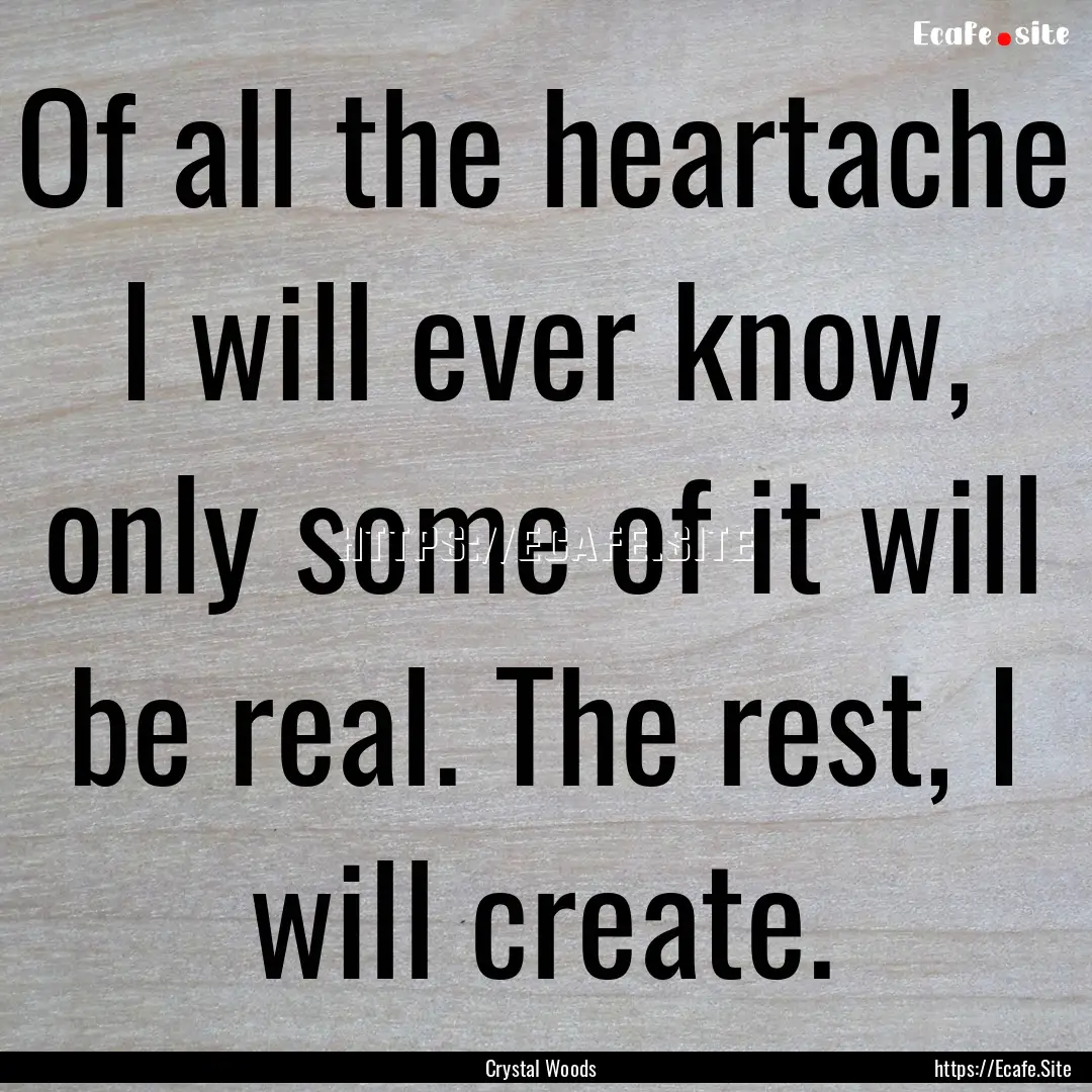 Of all the heartache I will ever know, only.... : Quote by Crystal Woods