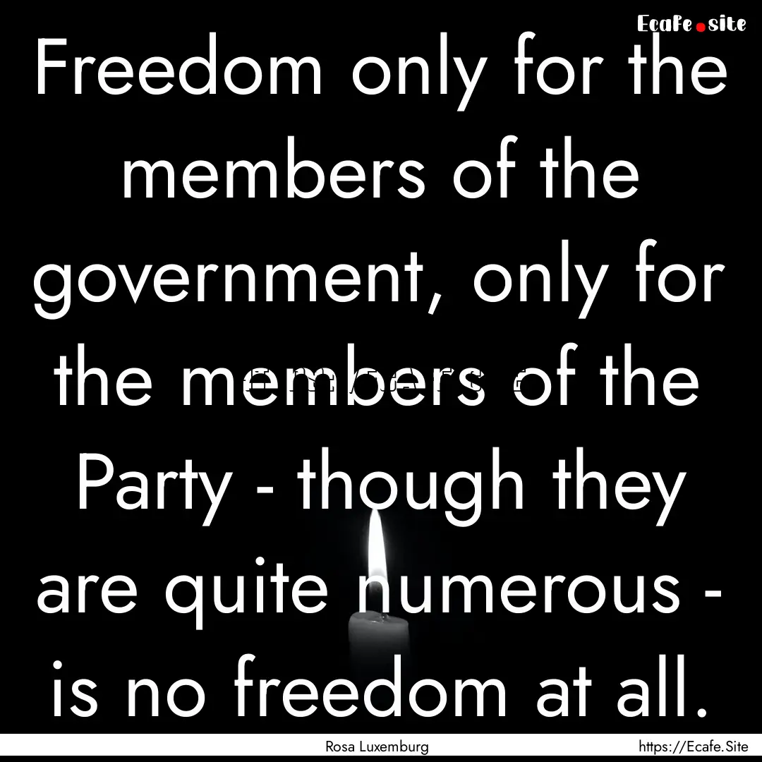 Freedom only for the members of the government,.... : Quote by Rosa Luxemburg