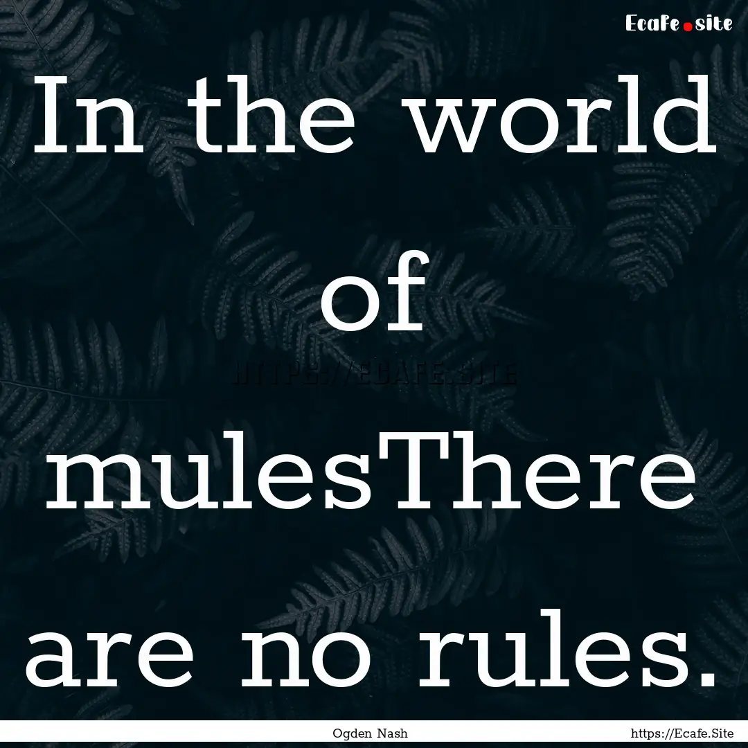 In the world of mulesThere are no rules. : Quote by Ogden Nash