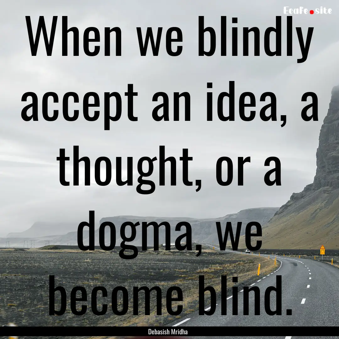 When we blindly accept an idea, a thought,.... : Quote by Debasish Mridha