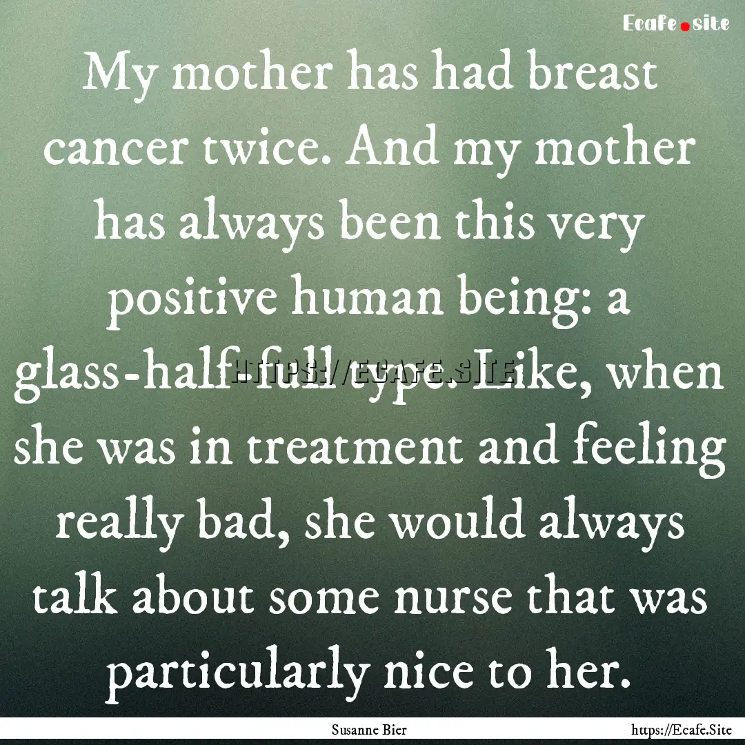 My mother has had breast cancer twice. And.... : Quote by Susanne Bier