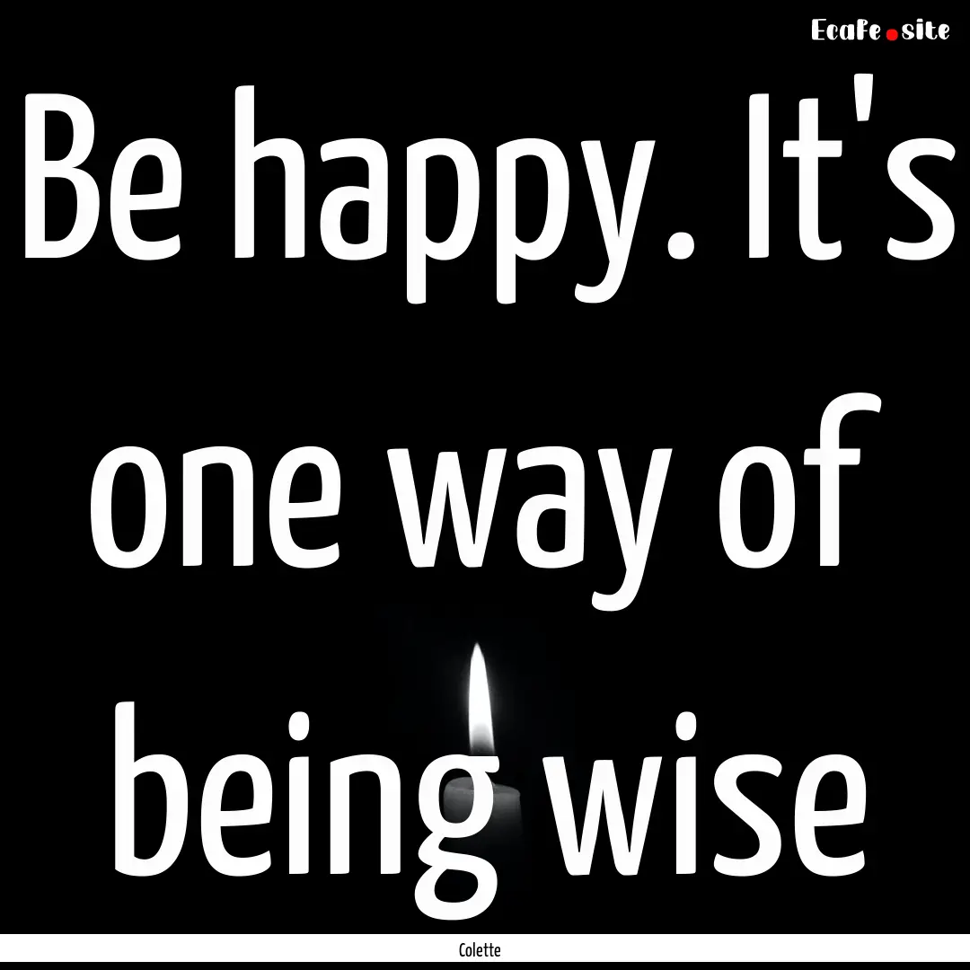 Be happy. It's one way of being wise : Quote by Colette