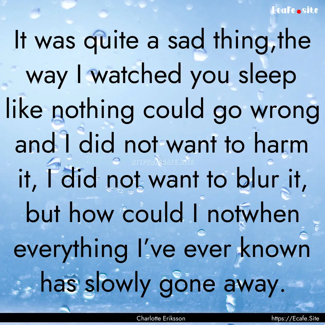 It was quite a sad thing,the way I watched.... : Quote by Charlotte Eriksson