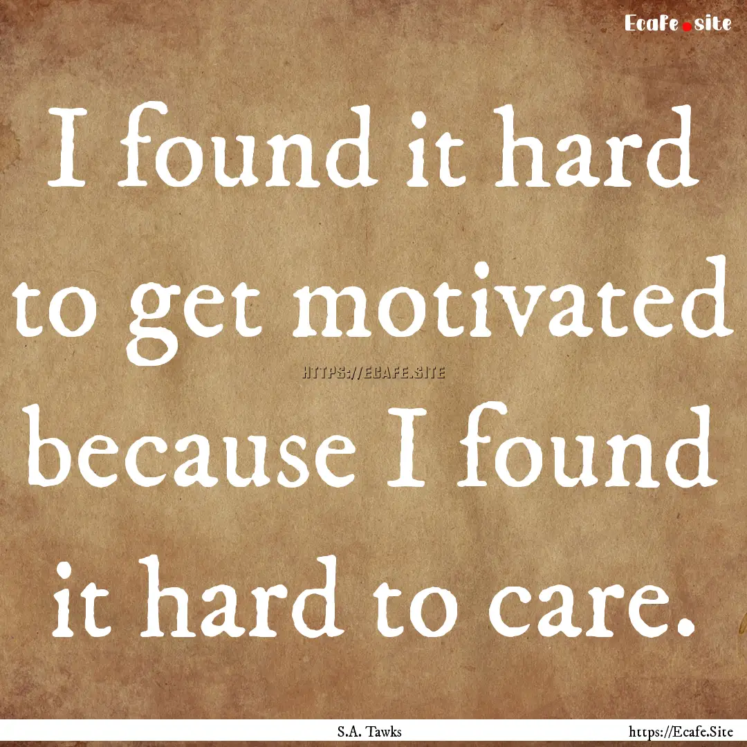 I found it hard to get motivated because.... : Quote by S.A. Tawks