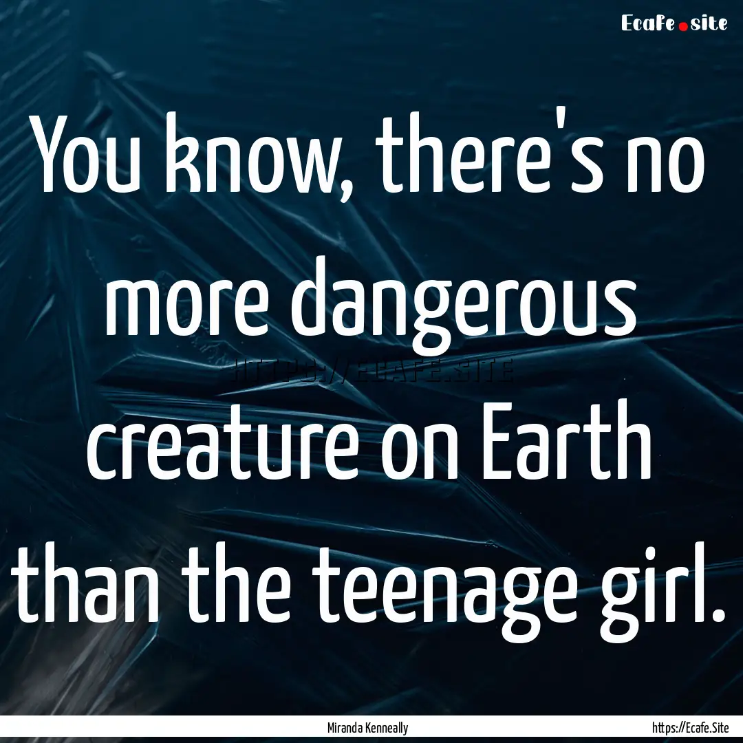 You know, there's no more dangerous creature.... : Quote by Miranda Kenneally