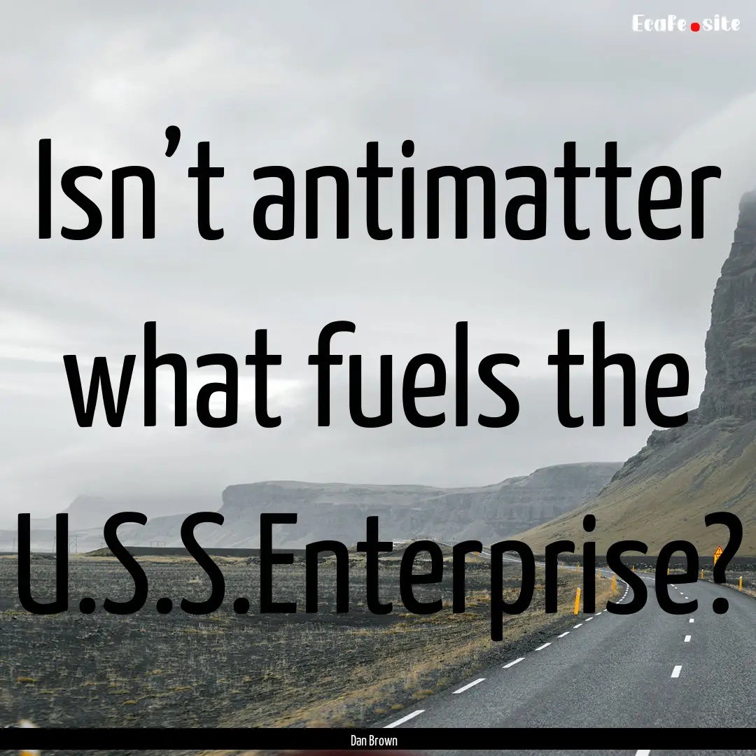 Isn’t antimatter what fuels the U.S.S.Enterprise?.... : Quote by Dan Brown