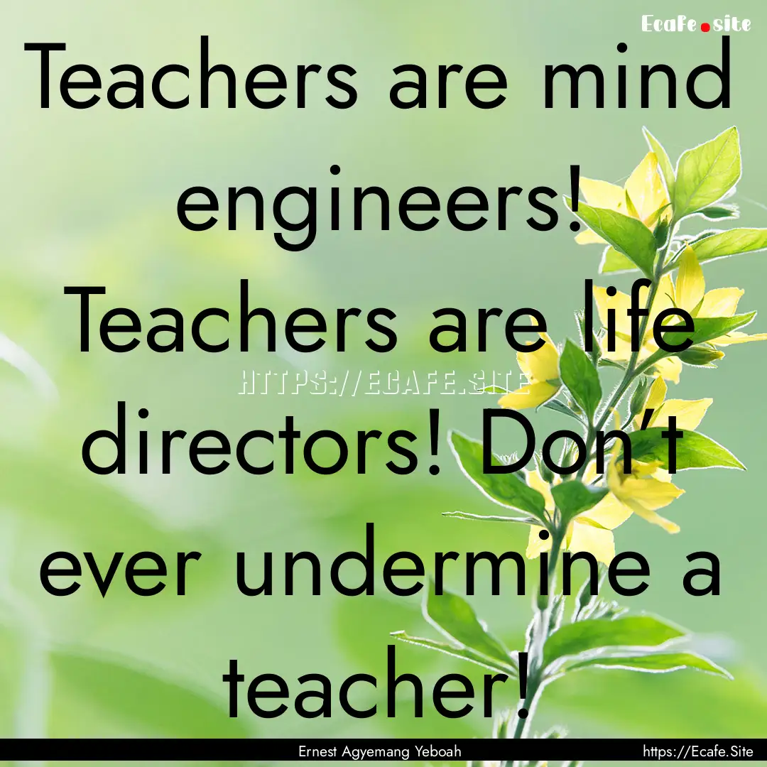 Teachers are mind engineers! Teachers are.... : Quote by Ernest Agyemang Yeboah