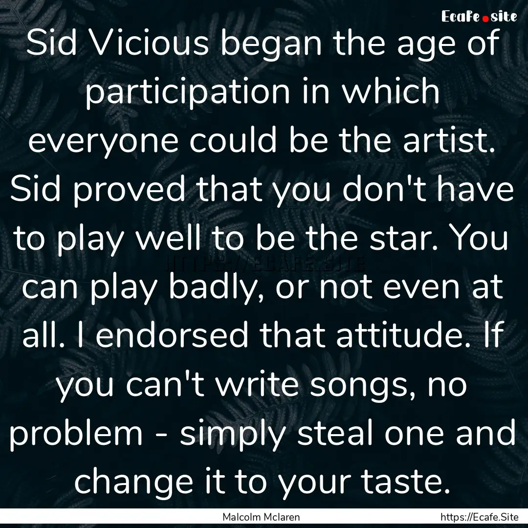 Sid Vicious began the age of participation.... : Quote by Malcolm Mclaren