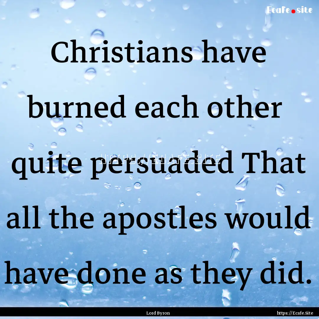 Christians have burned each other quite.... : Quote by Lord Byron