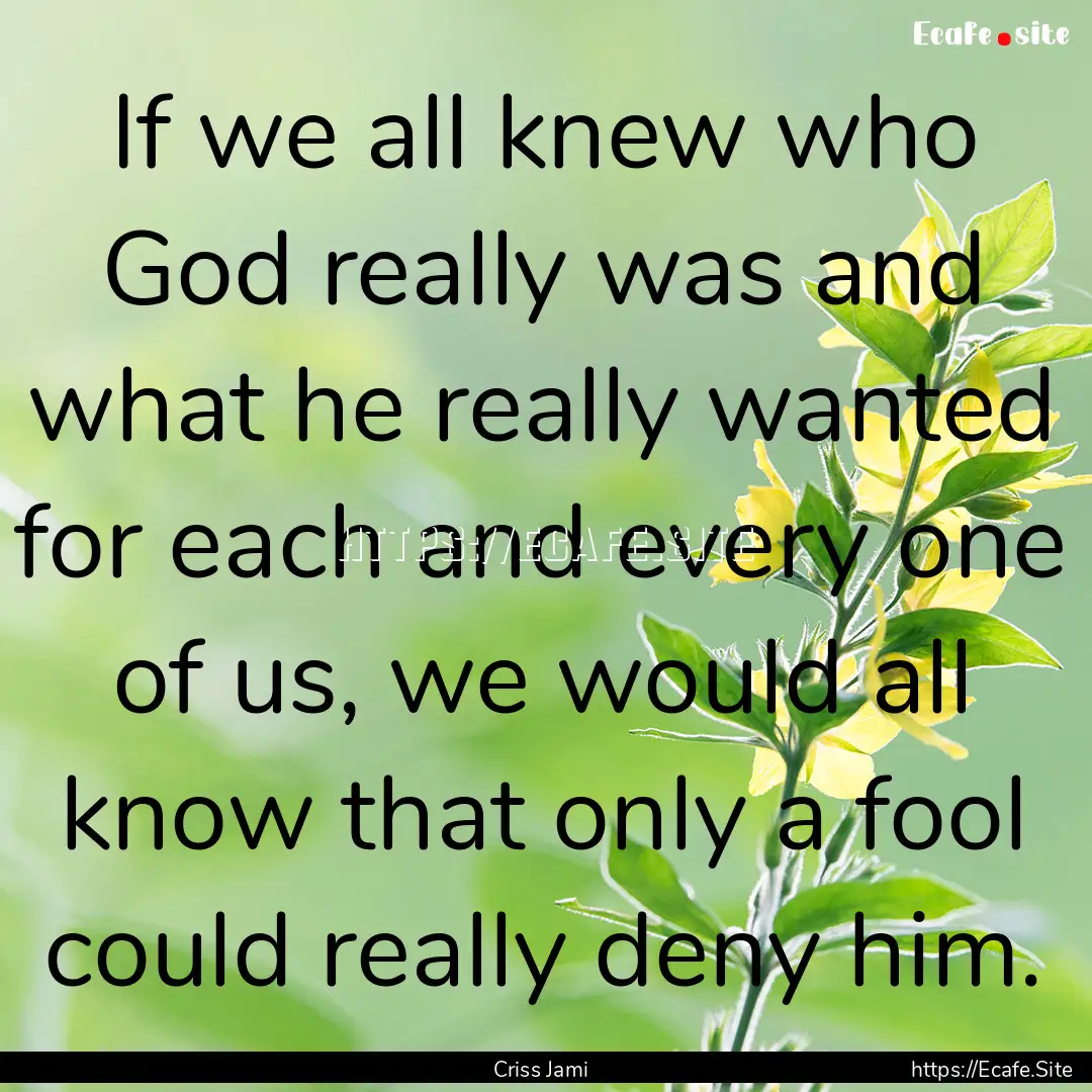 If we all knew who God really was and what.... : Quote by Criss Jami