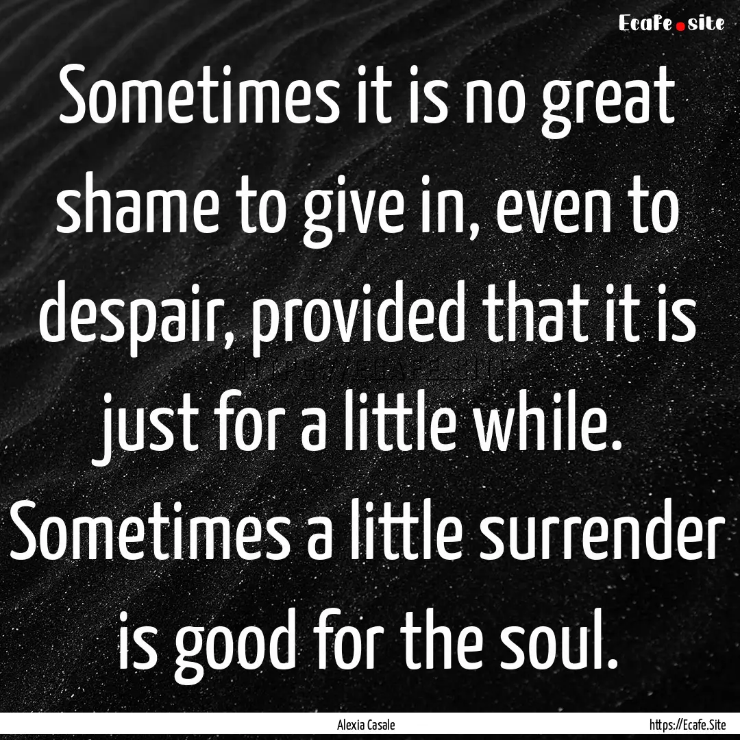 Sometimes it is no great shame to give in,.... : Quote by Alexia Casale