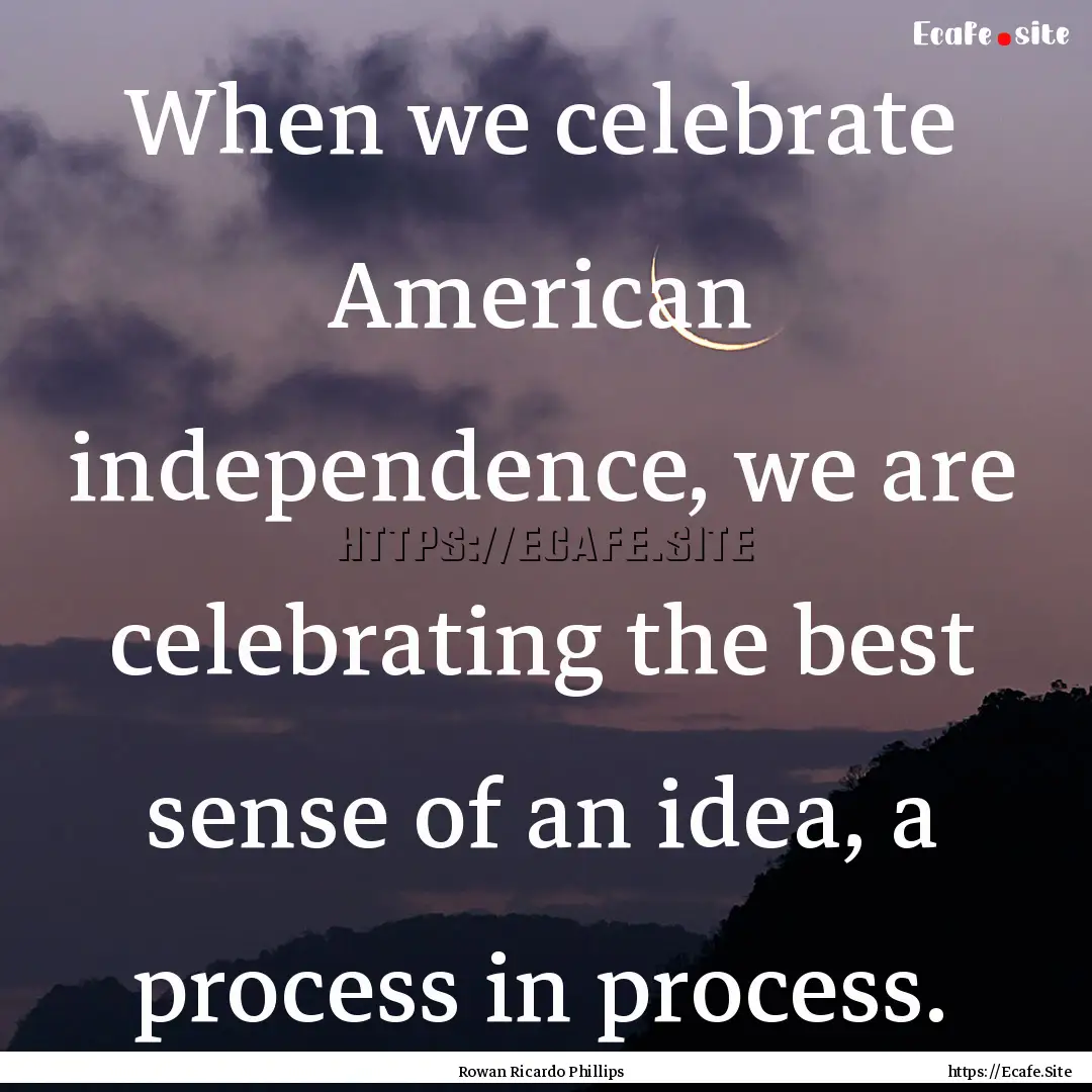 When we celebrate American independence,.... : Quote by Rowan Ricardo Phillips