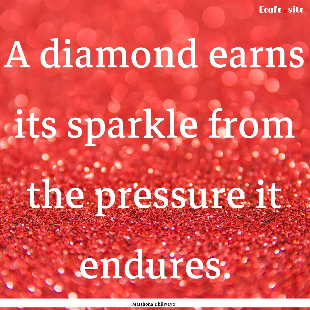 A diamond earns its sparkle from the pressure.... : Quote by Matshona Dhliwayo