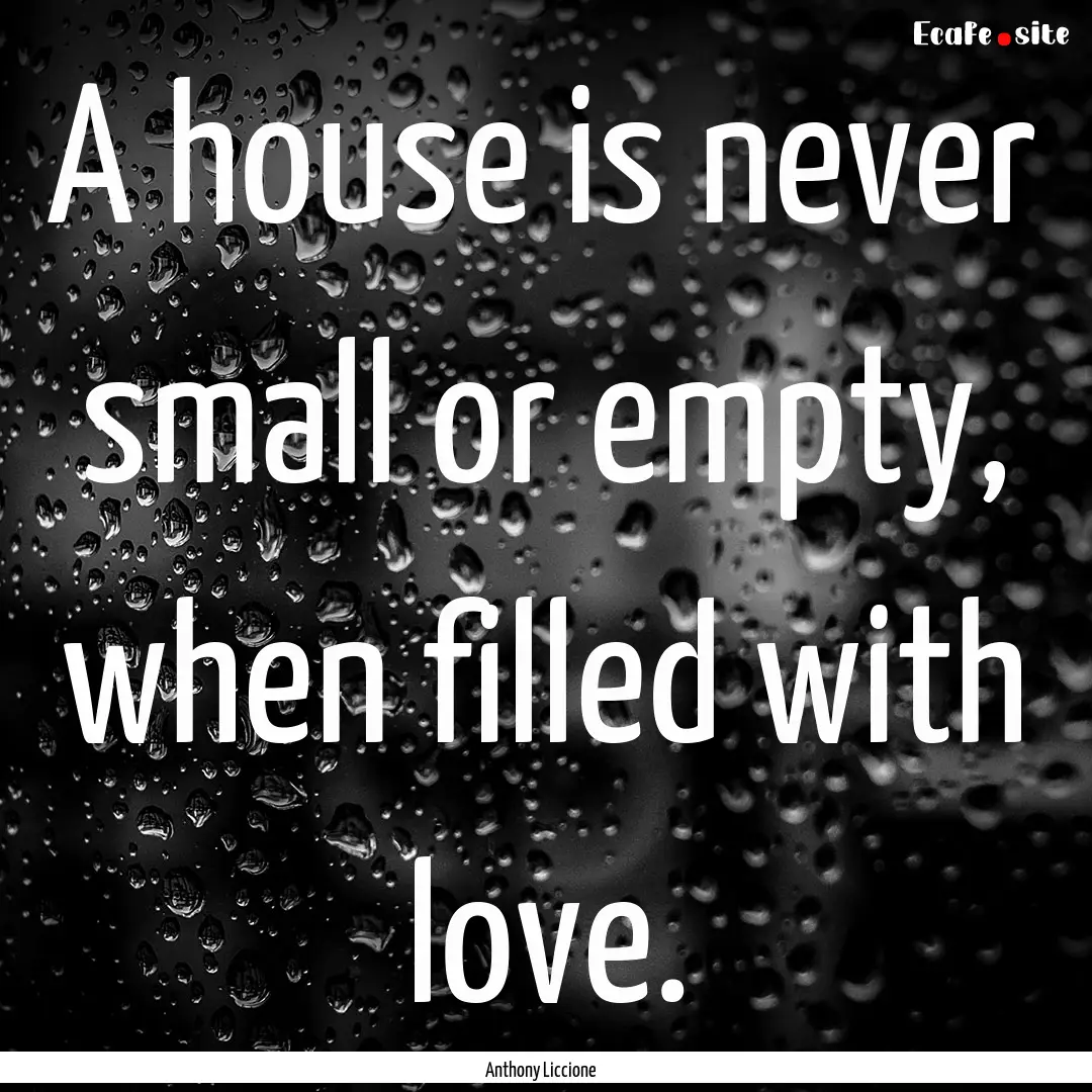 A house is never small or empty, when filled.... : Quote by Anthony Liccione