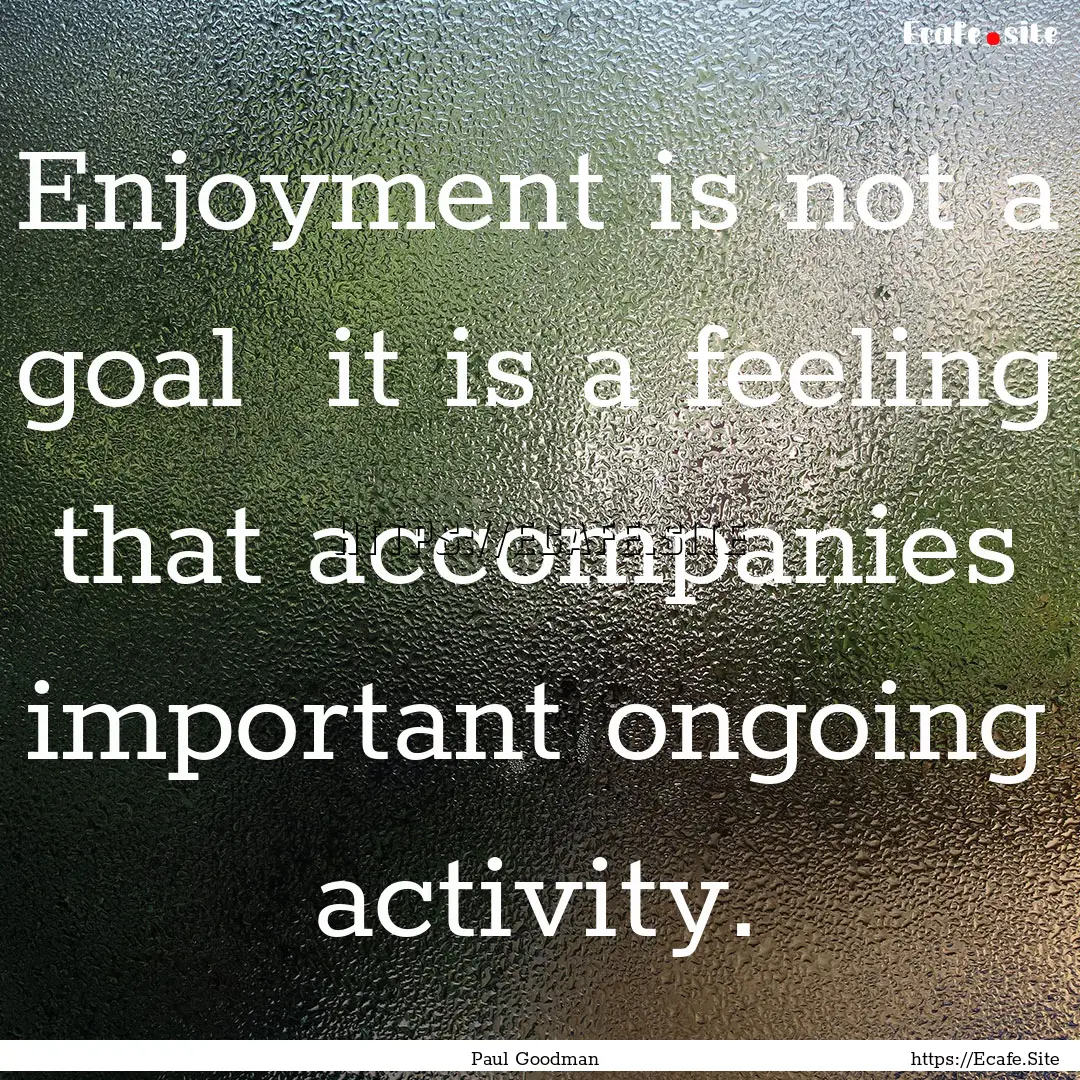 Enjoyment is not a goal it is a feeling.... : Quote by Paul Goodman