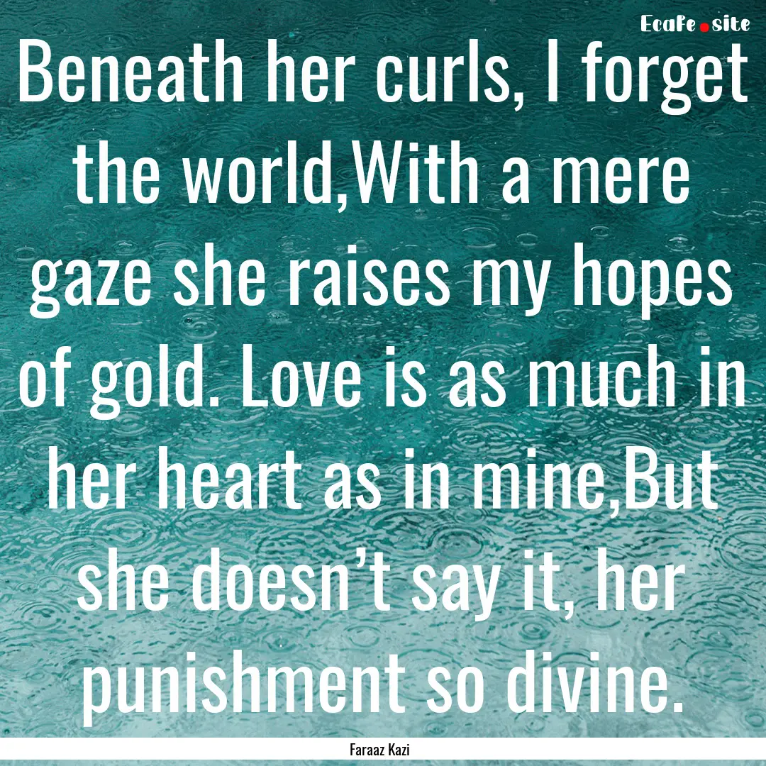 Beneath her curls, I forget the world,With.... : Quote by Faraaz Kazi