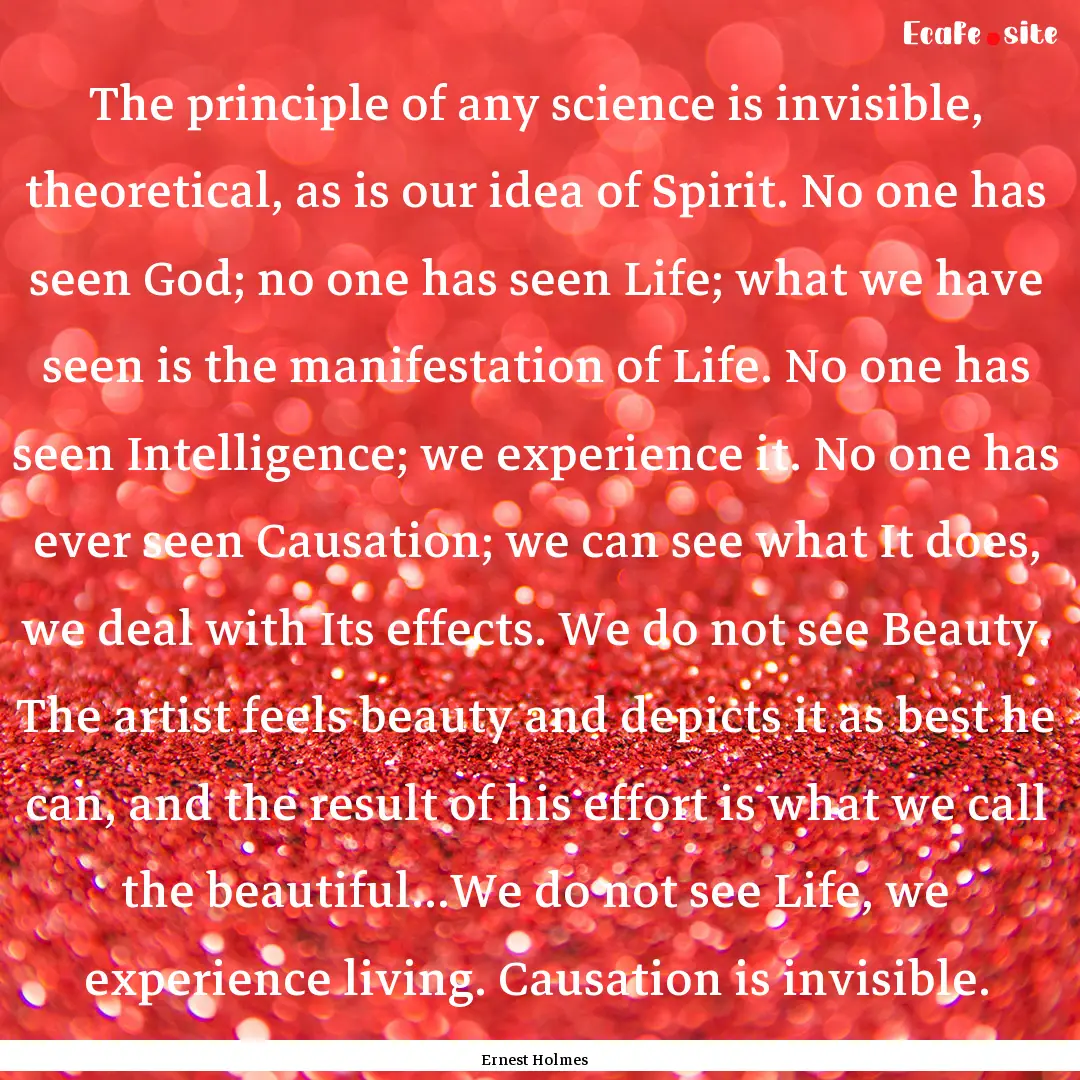 The principle of any science is invisible,.... : Quote by Ernest Holmes