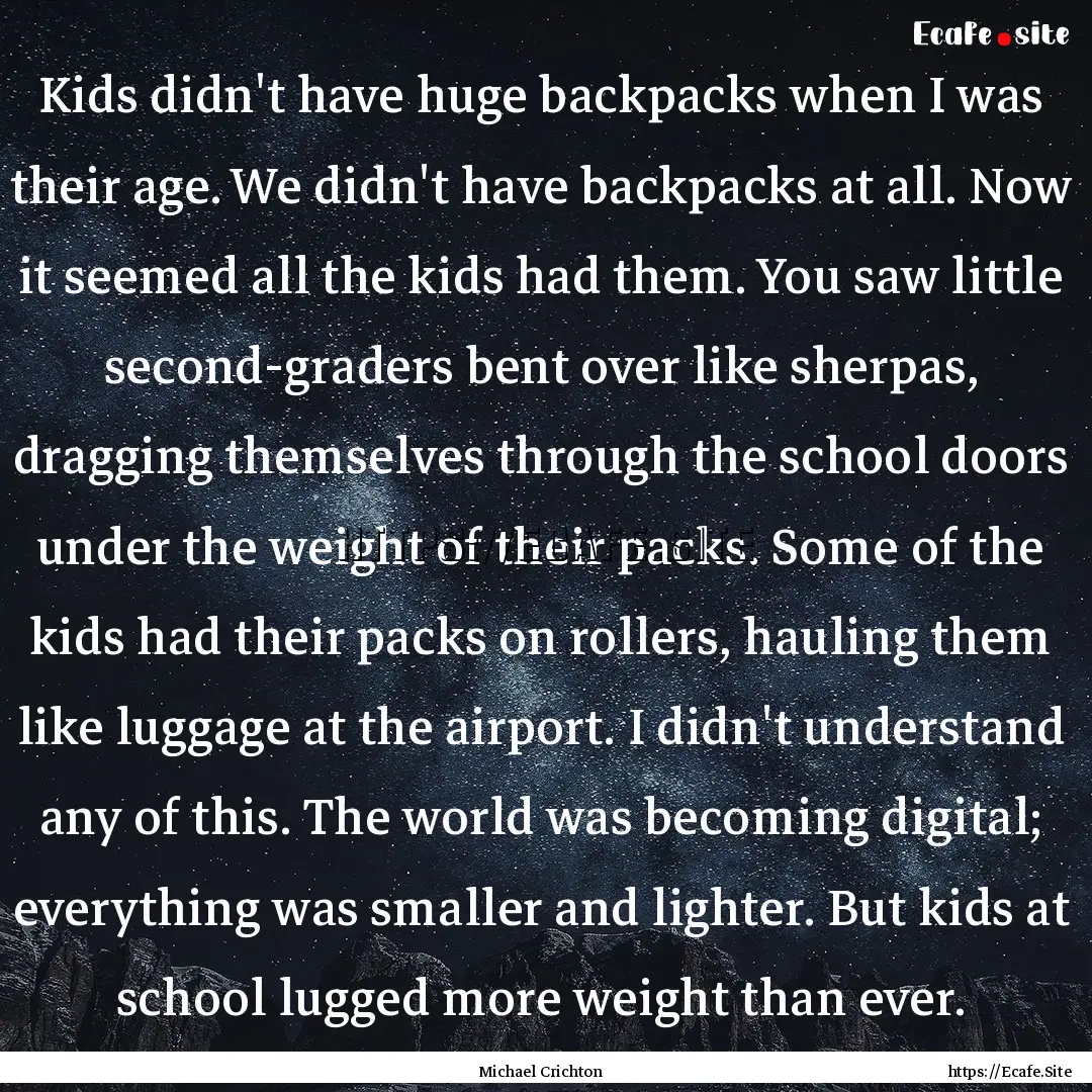 Kids didn't have huge backpacks when I was.... : Quote by Michael Crichton