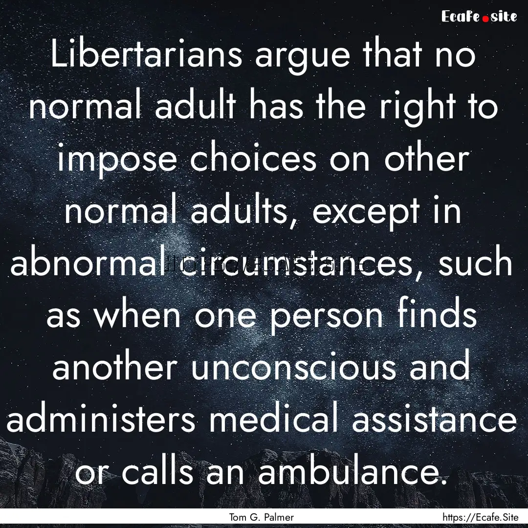 Libertarians argue that no normal adult has.... : Quote by Tom G. Palmer