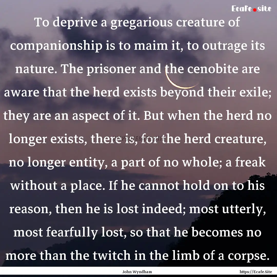 To deprive a gregarious creature of companionship.... : Quote by John Wyndham