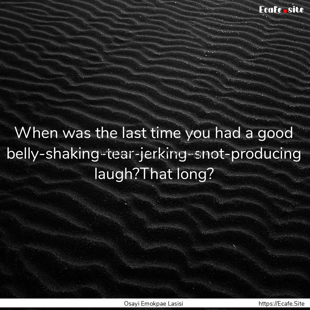 When was the last time you had a good belly-shaking-tear-jerking-snot-producing.... : Quote by Osayi Emokpae Lasisi