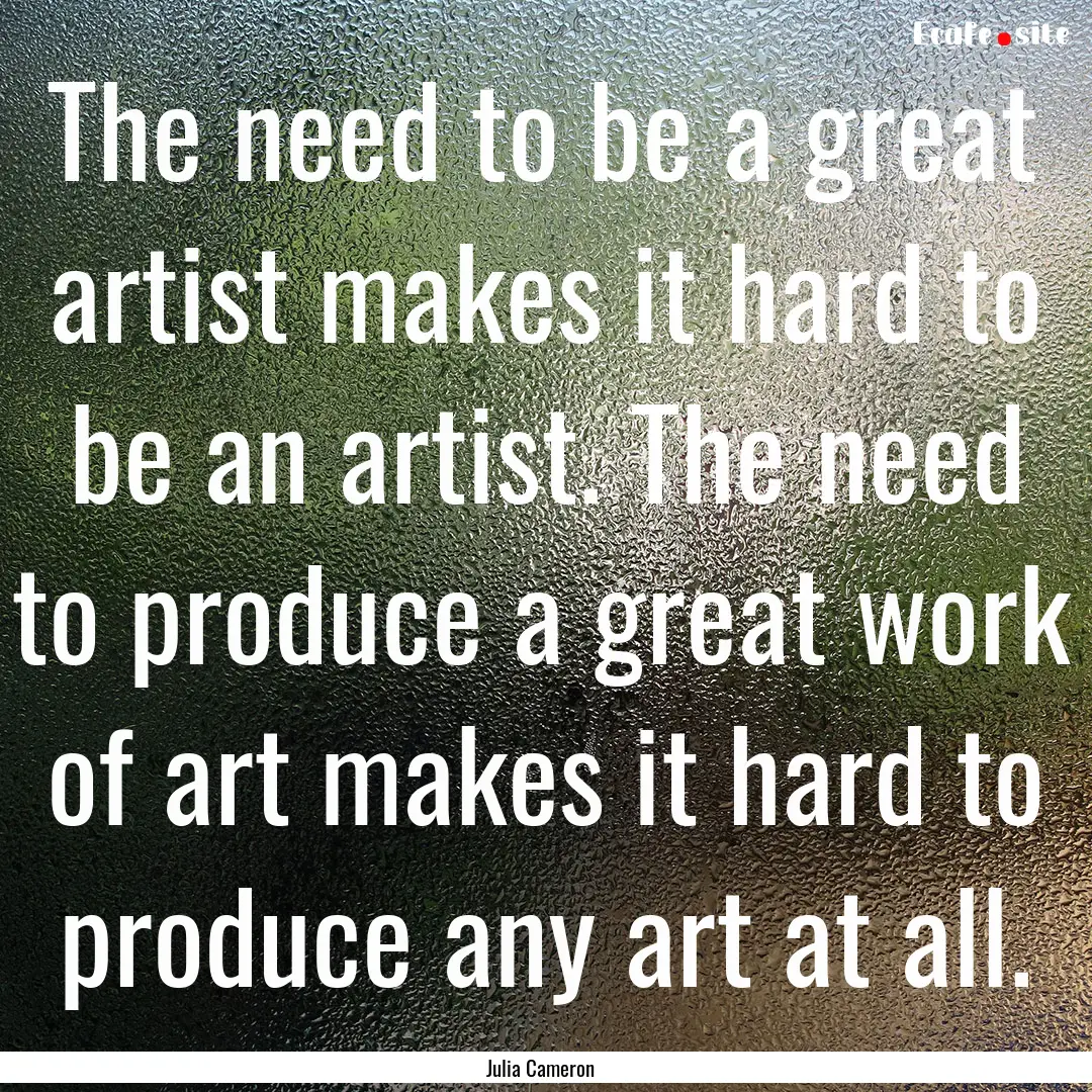 The need to be a great artist makes it hard.... : Quote by Julia Cameron