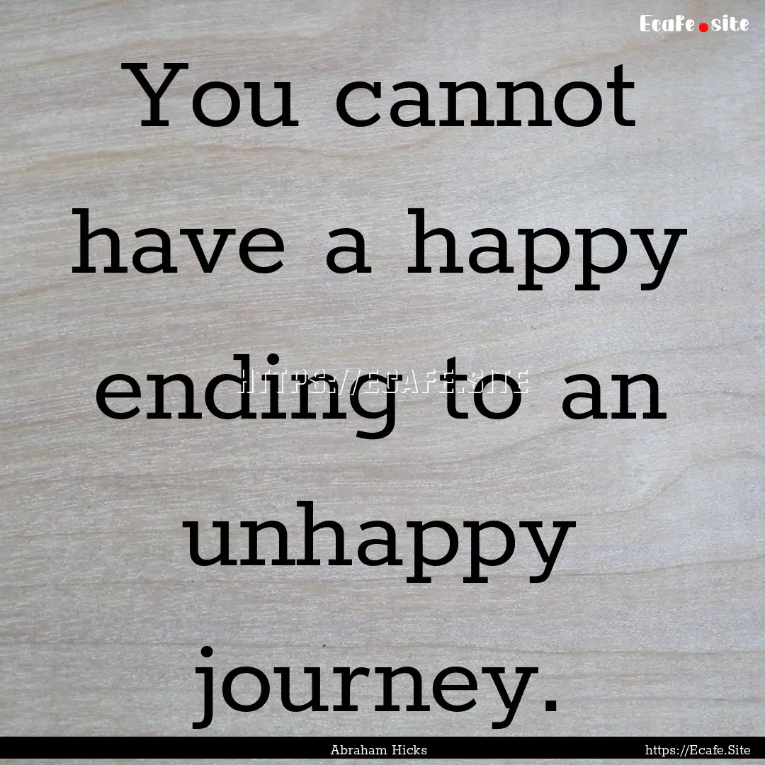 You cannot have a happy ending to an unhappy.... : Quote by Abraham Hicks