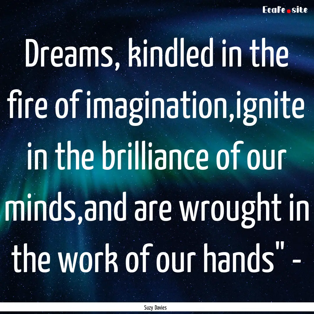 Dreams, kindled in the fire of imagination,ignite.... : Quote by Suzy Davies