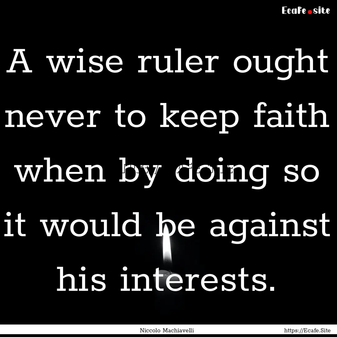 A wise ruler ought never to keep faith when.... : Quote by Niccolo Machiavelli