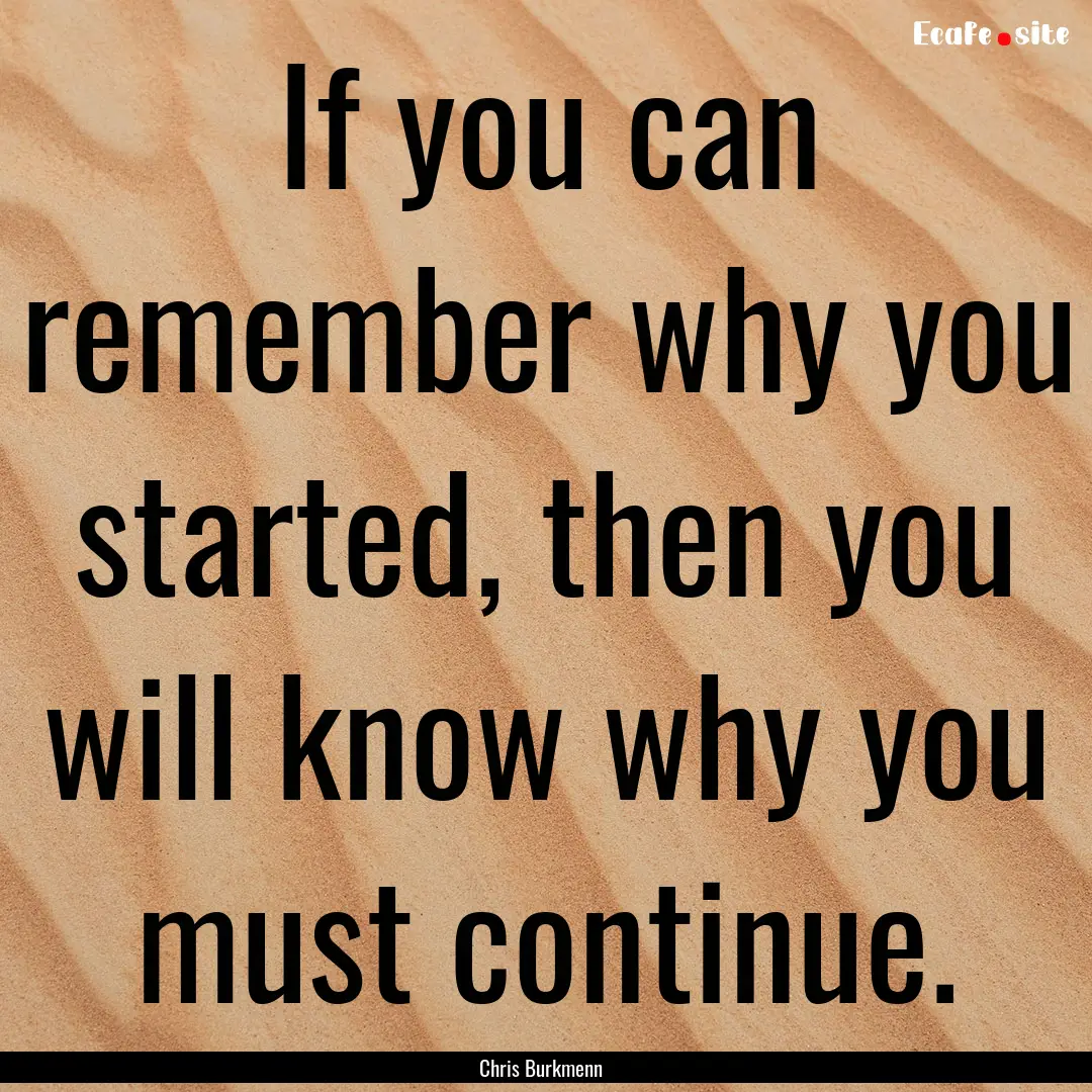 If you can remember why you started, then.... : Quote by Chris Burkmenn