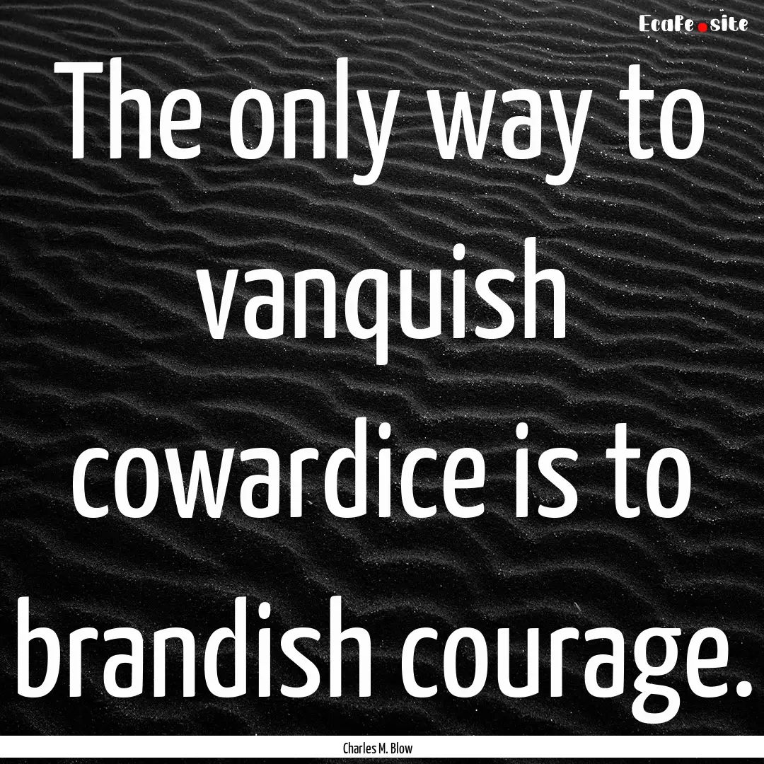 The only way to vanquish cowardice is to.... : Quote by Charles M. Blow