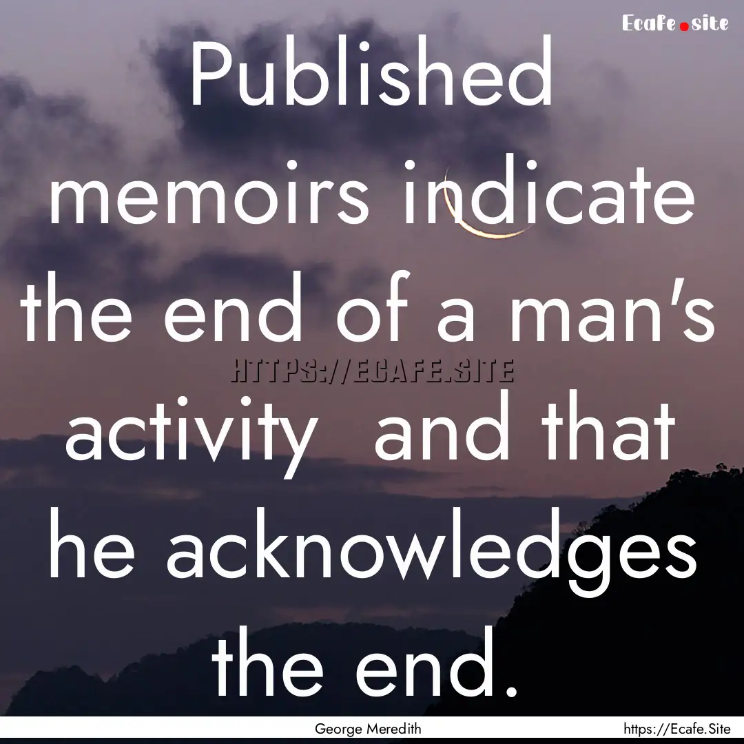 Published memoirs indicate the end of a man's.... : Quote by George Meredith