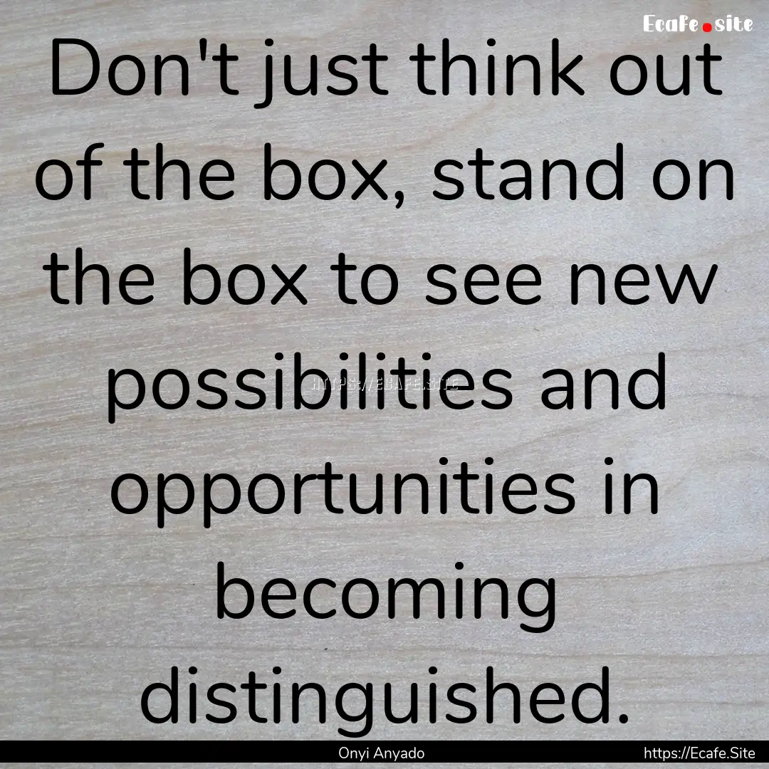 Don't just think out of the box, stand on.... : Quote by Onyi Anyado