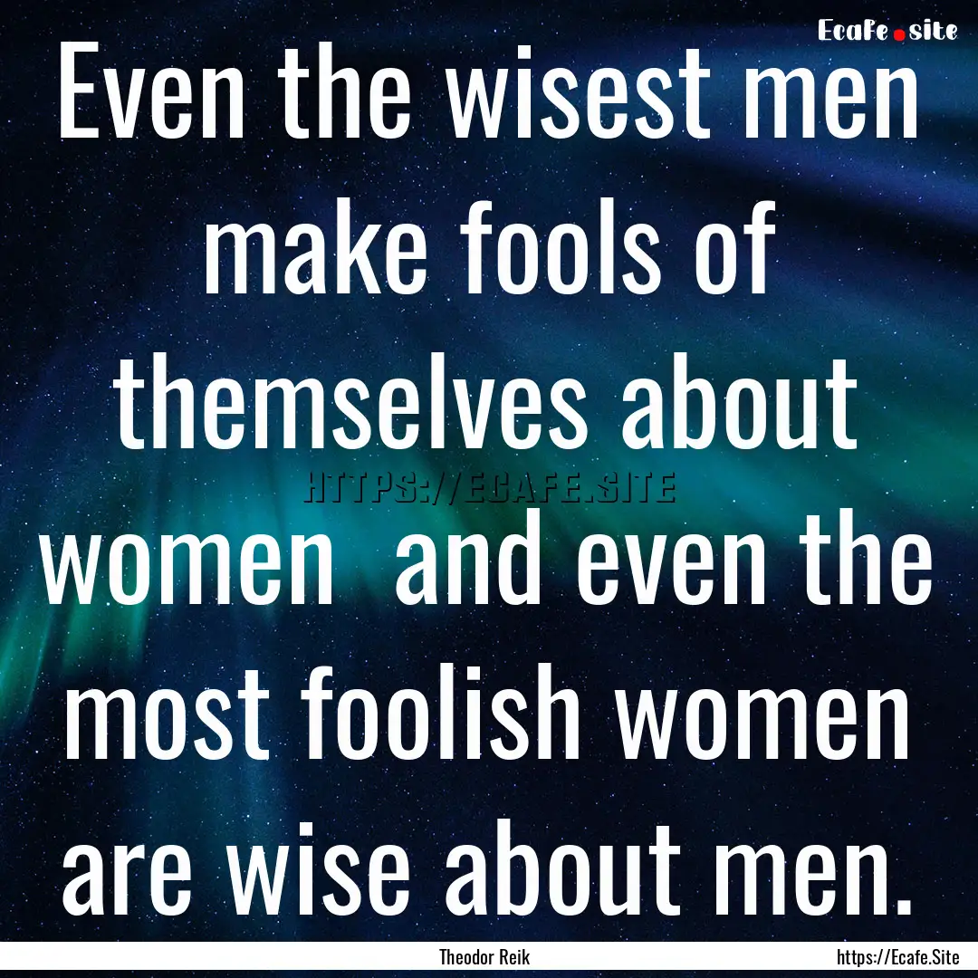 Even the wisest men make fools of themselves.... : Quote by Theodor Reik