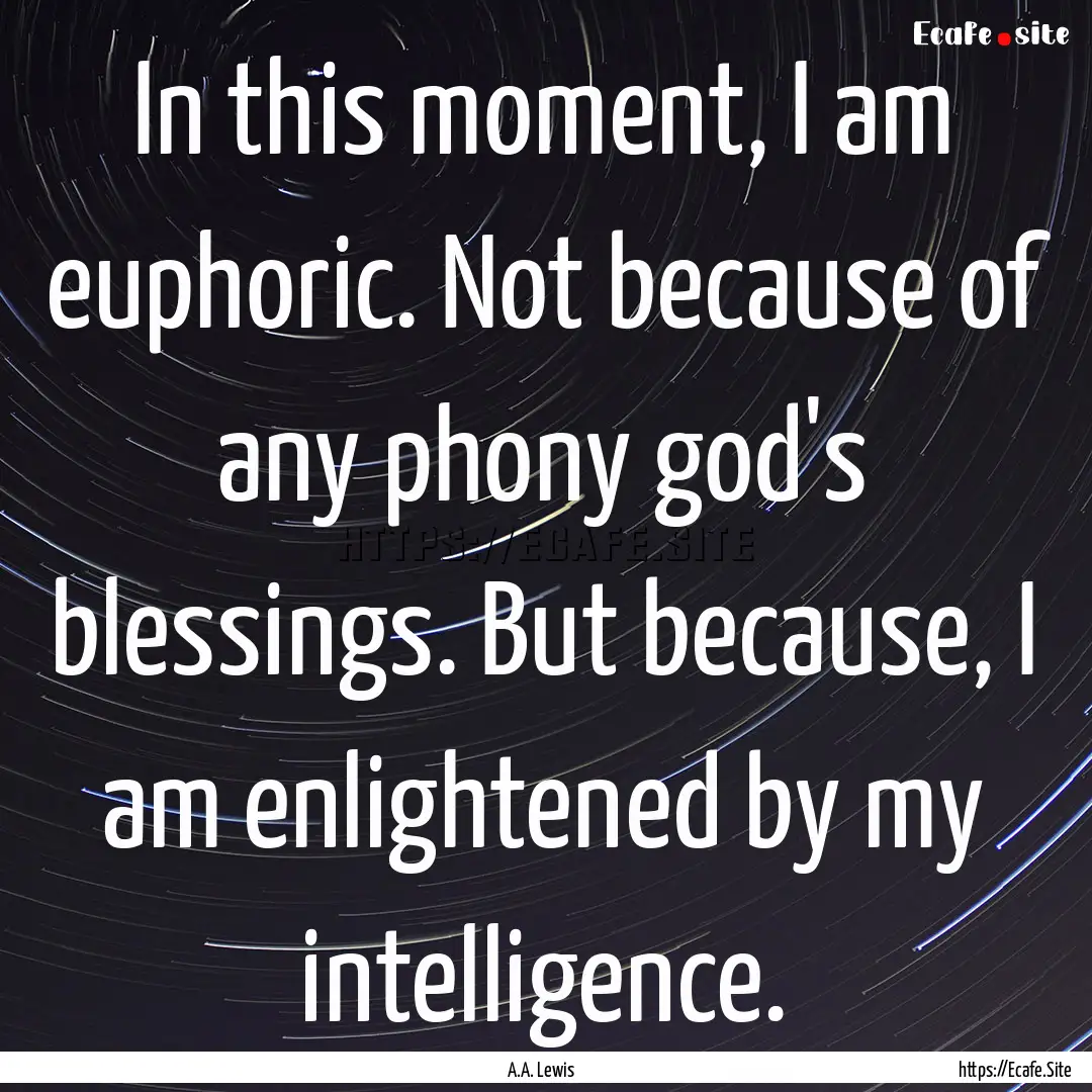 In this moment, I am euphoric. Not because.... : Quote by A.A. Lewis