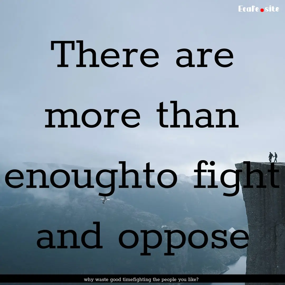 There are more than enoughto fight and oppose.... : Quote by why waste good timefighting the people you like?