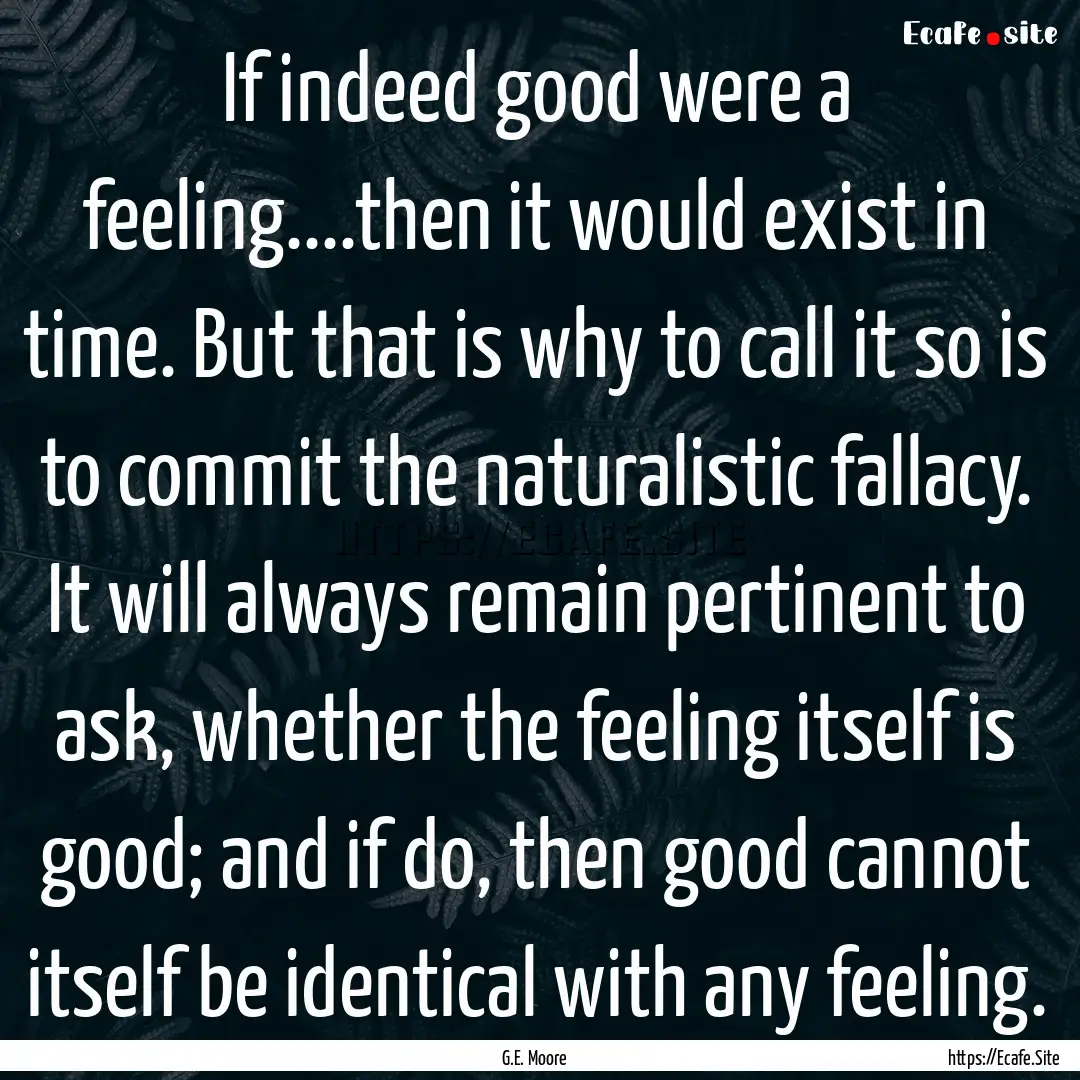 If indeed good were a feeling....then it.... : Quote by G.E. Moore