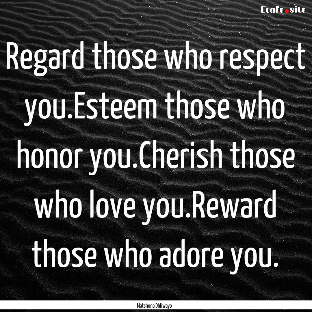 Regard those who respect you.Esteem those.... : Quote by Matshona Dhliwayo