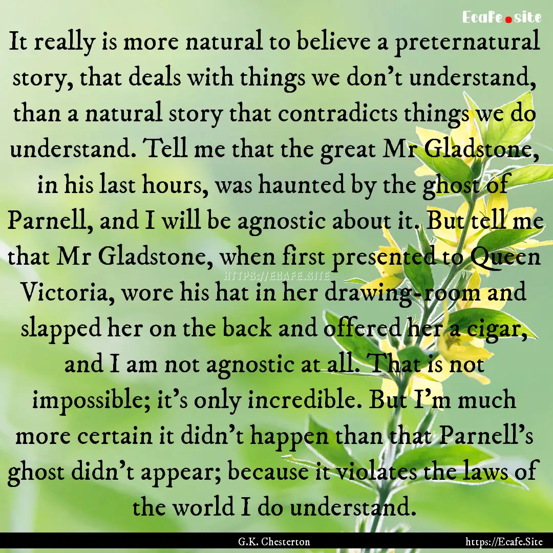 It really is more natural to believe a preternatural.... : Quote by G.K. Chesterton