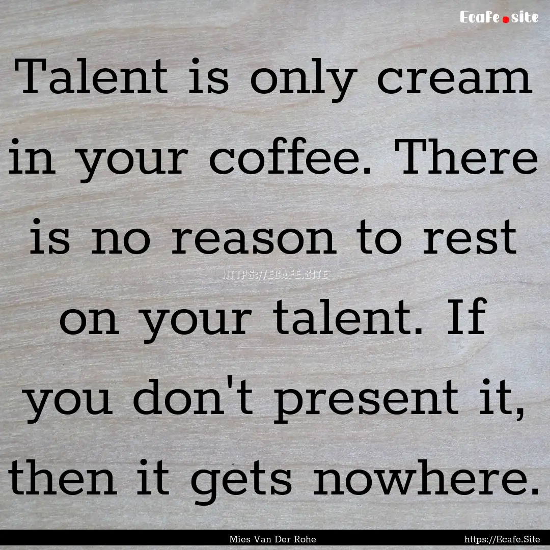 Talent is only cream in your coffee. There.... : Quote by Mies Van Der Rohe