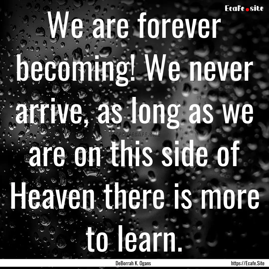 We are forever becoming! We never arrive,.... : Quote by DeBorrah K. Ogans