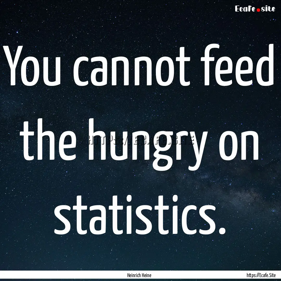 You cannot feed the hungry on statistics..... : Quote by Heinrich Heine