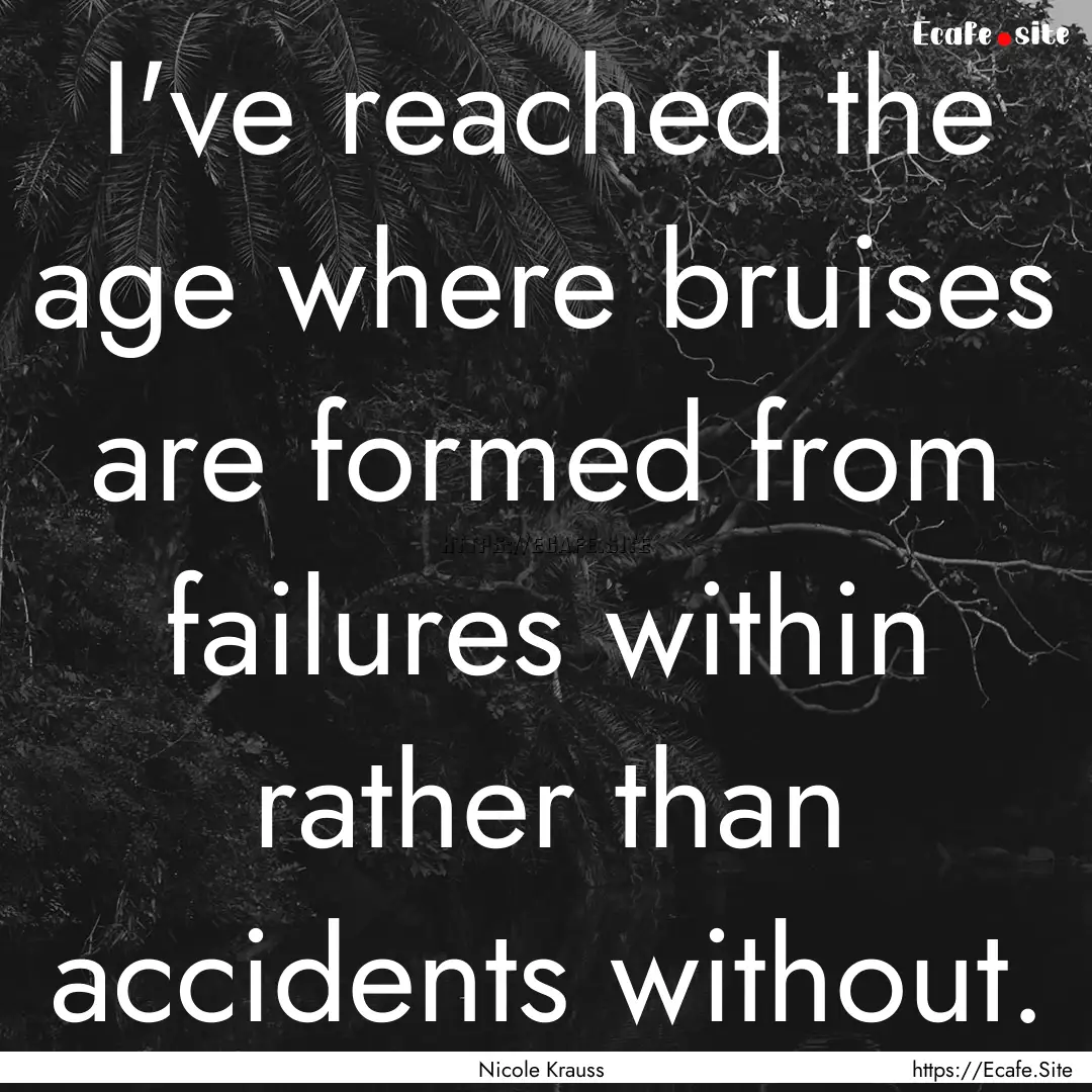 I've reached the age where bruises are formed.... : Quote by Nicole Krauss