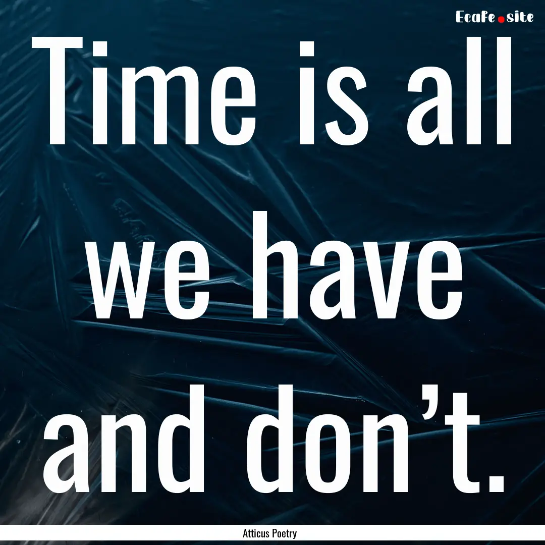 Time is all we have and don’t.  : Quote by Atticus Poetry