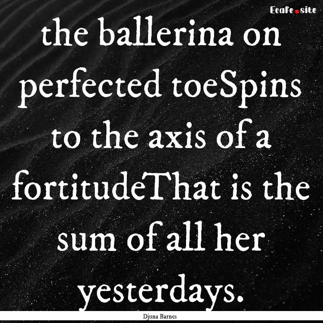 the ballerina on perfected toeSpins to the.... : Quote by Djuna Barnes